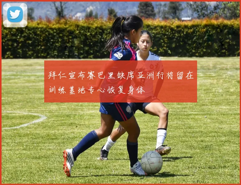 拜仁宣布赛巴里缺席亚洲行将留在训练基地专心恢复身体