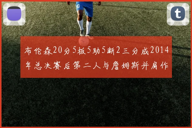 布伦森20分5板5助5断2三分成2014年总决赛后第二人与詹姆斯并肩作战