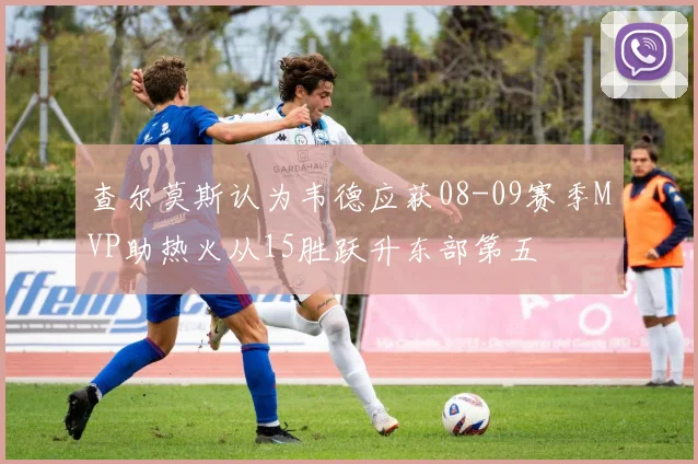查尔莫斯认为韦德应获08-09赛季MVP助热火从15胜跃升东部第五