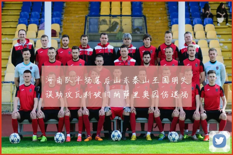 河南队半场落后山东泰山王国明失误助攻瓦科破门纳萨里奥因伤退场