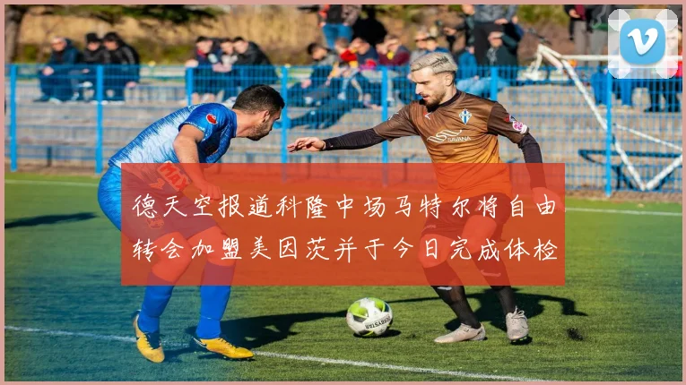 德天空报道科隆中场马特尔将自由转会加盟美因茨并于今日完成体检