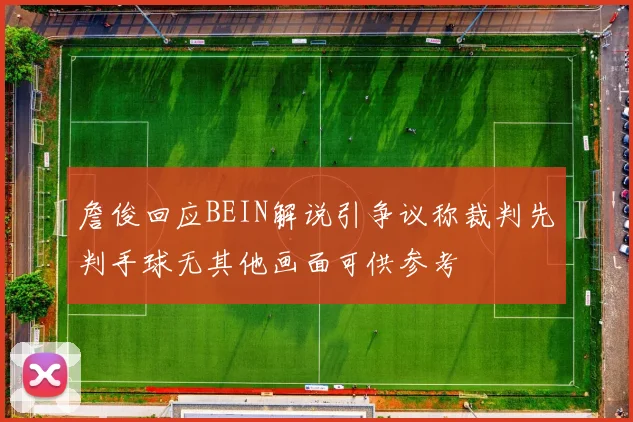 詹俊回应BEIN解说引争议称裁判先判手球无其他画面可供参考