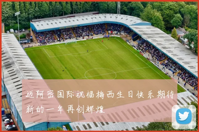迈阿密国际祝福梅西生日快乐期待新的一年再创辉煌