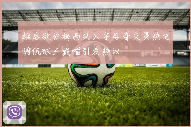 雄鹿欲将梅西纳入字母哥交易热记调侃球王戴帽引发热议