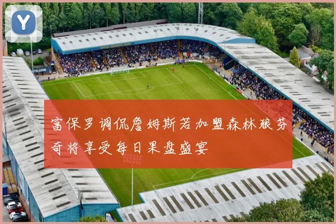 富保罗调侃詹姆斯若加盟森林狼芬奇将享受每日果盘盛宴