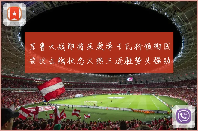 京鲁大战即将来袭泽卡瓦科领衔国安攻击线状态火热三连胜势头强劲