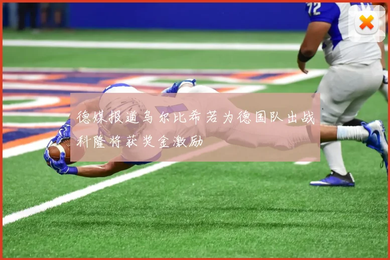 德媒报道乌尔比希若为德国队出战科隆将获奖金激励