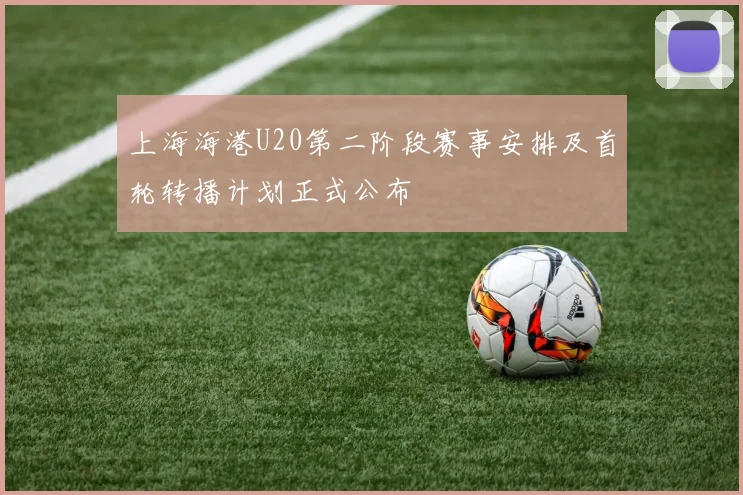 上海海港U20第二阶段赛事安排及首轮转播计划正式公布