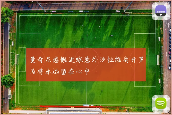 曼奇尼感慨进球意外沙拉维离开罗马将永远留在心中