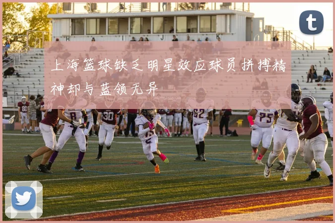 上海篮球缺乏明星效应球员拼搏精神却与蓝领无异