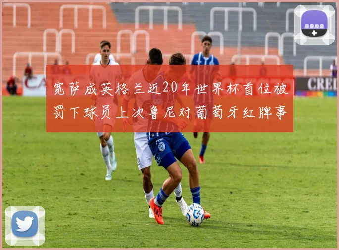 宽萨成英格兰近20年世界杯首位被罚下球员上次鲁尼对葡萄牙红牌事件回顾