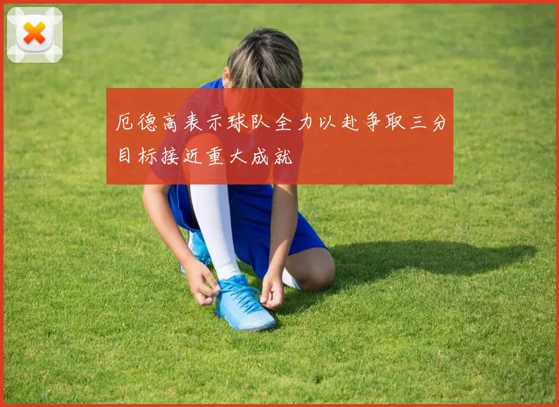 厄德高表示球队全力以赴争取三分目标接近重大成就