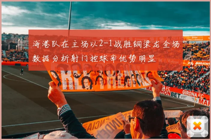海港队在主场以2-1战胜铜梁龙全场数据分析射门控球率优势明显