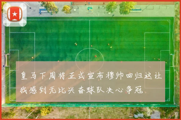皇马下周将正式宣布穆帅回归这让我感到无比兴奋球队决心争冠