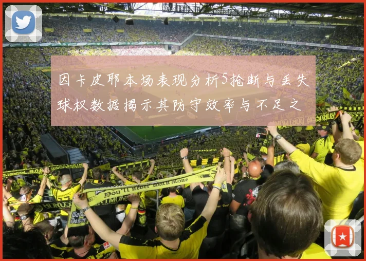 因卡皮耶本场表现分析5抢断与丢失球权数据揭示其防守效率与不足之处