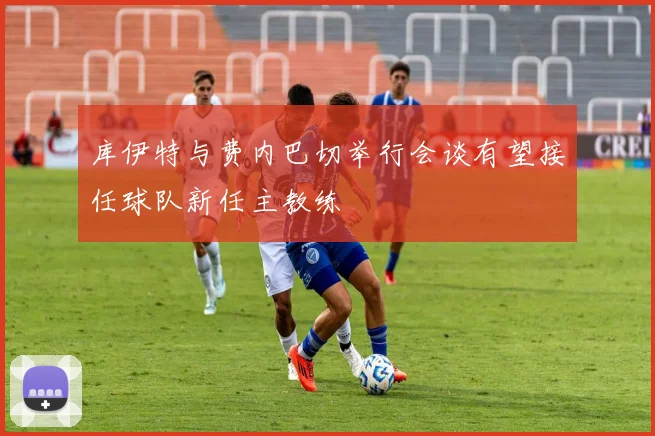 库伊特与费内巴切举行会谈有望接任球队新任主教练